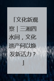 文化新观察｜三湘四水间，文化遗产何以焕发新活力？
